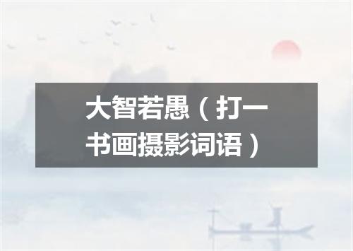大智若愚（打一书画摄影词语）