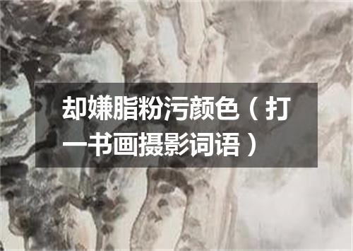 却嫌脂粉污颜色（打一书画摄影词语）