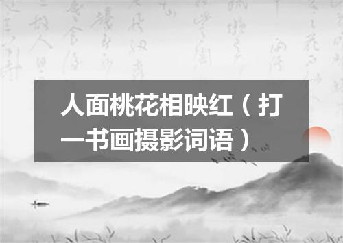 人面桃花相映红（打一书画摄影词语）