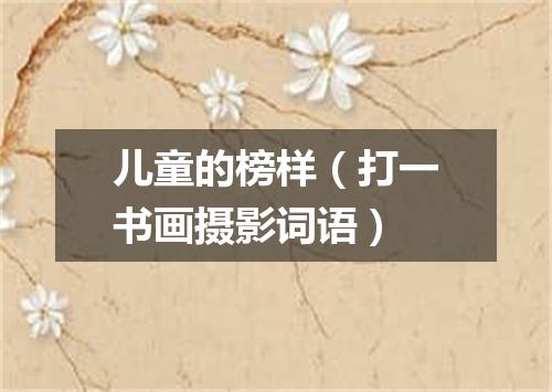 儿童的榜样（打一书画摄影词语）