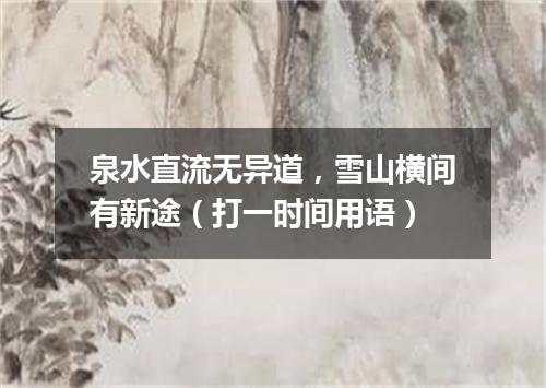 泉水直流无异道，雪山横间有新途（打一时间用语）