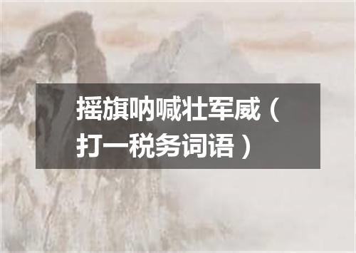 摇旗呐喊壮军威（打一税务词语）