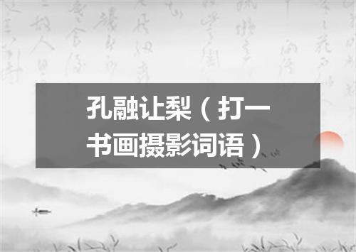 孔融让梨（打一书画摄影词语）