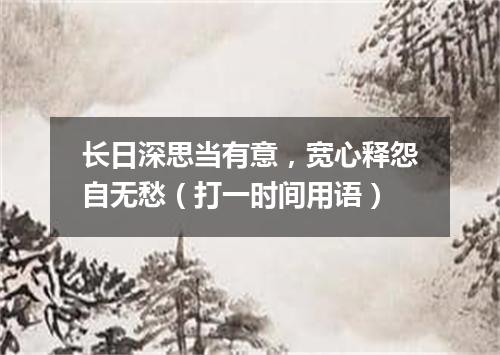 长日深思当有意，宽心释怨自无愁（打一时间用语）