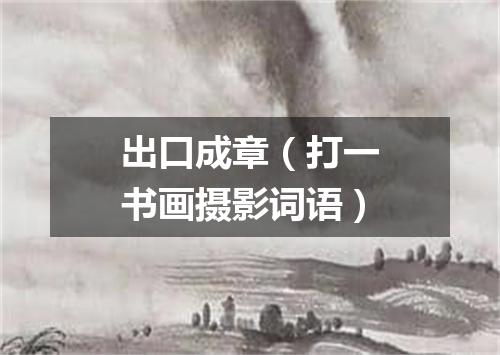 出口成章（打一书画摄影词语）