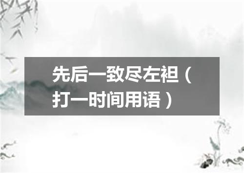 先后一致尽左袒（打一时间用语）