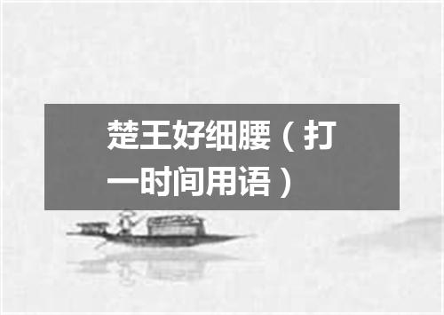 楚王好细腰（打一时间用语）