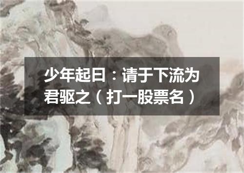 少年起曰：请于下流为君驱之（打一股票名）