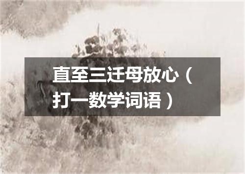 直至三迁母放心（打一数学词语）