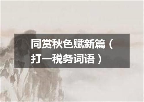 同赏秋色赋新篇（打一税务词语）