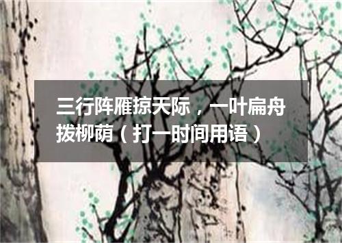 三行阵雁掠天际，一叶扁舟拨柳荫（打一时间用语）