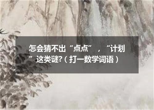 怎会猜不出“点点”，“计划”这类谜?（打一数学词语）