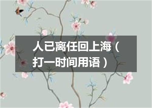 人已离任回上海（打一时间用语）