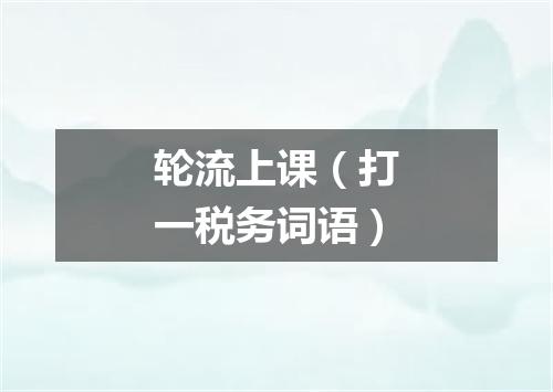 轮流上课（打一税务词语）