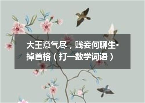 大王意气尽，贱妾何聊生·掉首格（打一数学词语）
