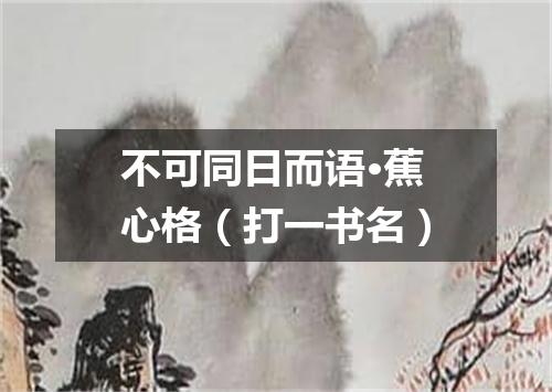 不可同日而语·蕉心格（打一书名）