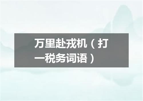 万里赴戎机（打一税务词语）