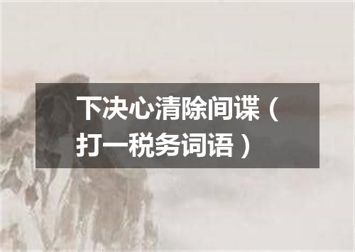 下决心清除间谍（打一税务词语）