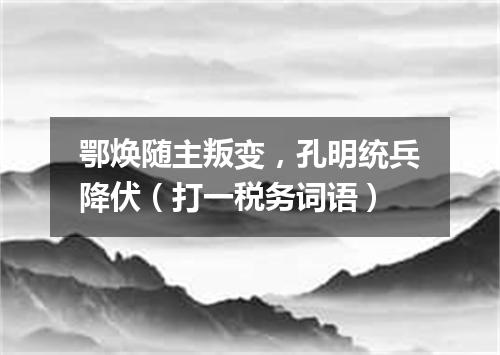 鄂焕随主叛变，孔明统兵降伏（打一税务词语）