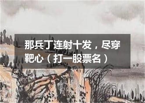 那兵丁连射十发，尽穿靶心（打一股票名）