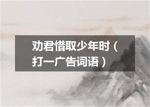 劝君惜取少年时（打一广告词语）