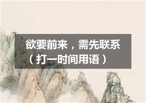 欲要前来，需先联系（打一时间用语）