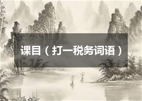 课目（打一税务词语）