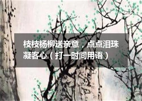 枝枝杨柳送亲意，点点泪珠凝客心（打一时间用语）