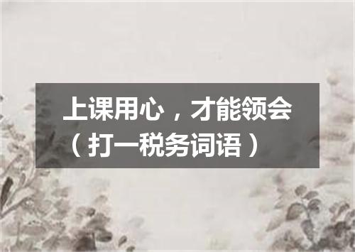 上课用心，才能领会（打一税务词语）