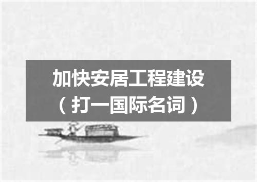 加快安居工程建设（打一国际名词）