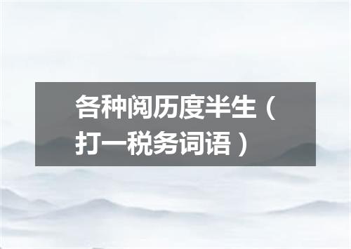 各种阅历度半生（打一税务词语）