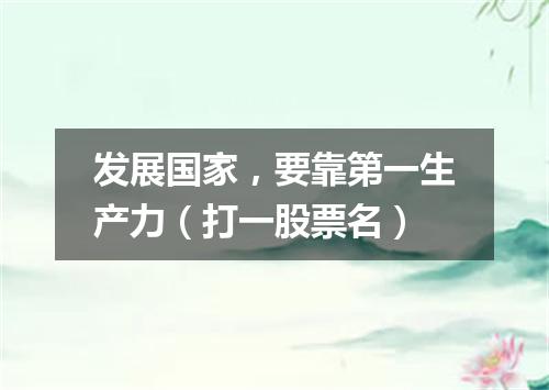 发展国家，要靠第一生产力（打一股票名）