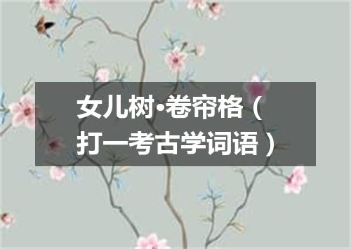 女儿树·卷帘格（打一考古学词语）