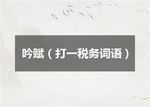 吟赋（打一税务词语）
