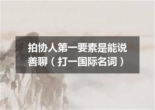 拍协人第一要素是能说善聊（打一国际名词）