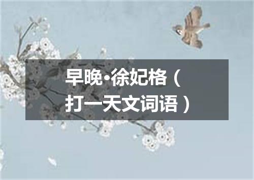 早晚·徐妃格（打一天文词语）