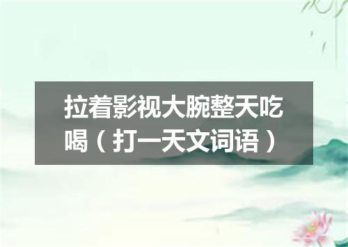 拉着影视大腕整天吃喝（打一天文词语）