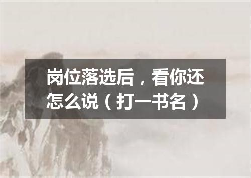 岗位落选后，看你还怎么说（打一书名）