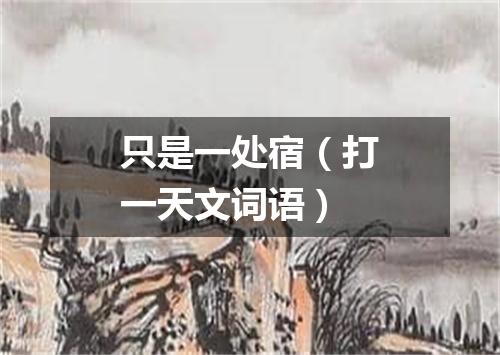 只是一处宿（打一天文词语）