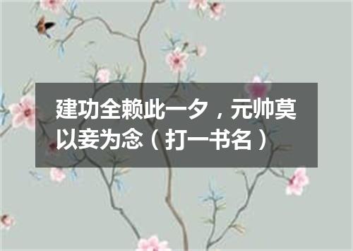 建功全赖此一夕，元帅莫以妾为念（打一书名）