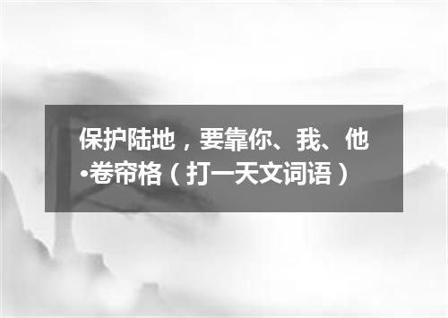 保护陆地，要靠你、我、他·卷帘格（打一天文词语）
