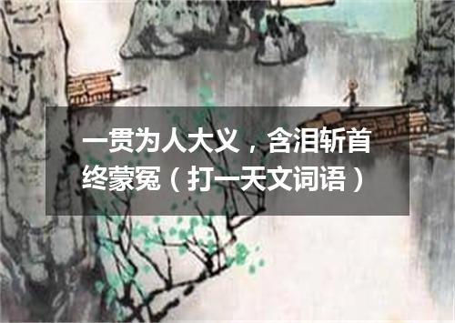 一贯为人大义，含泪斩首终蒙冤（打一天文词语）