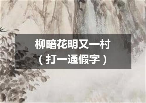 柳暗花明又一村（打一通假字）