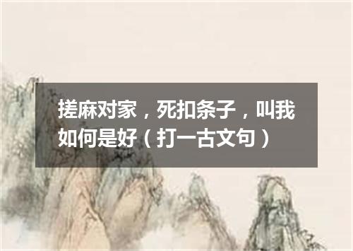 搓麻对家，死扣条子，叫我如何是好（打一古文句）