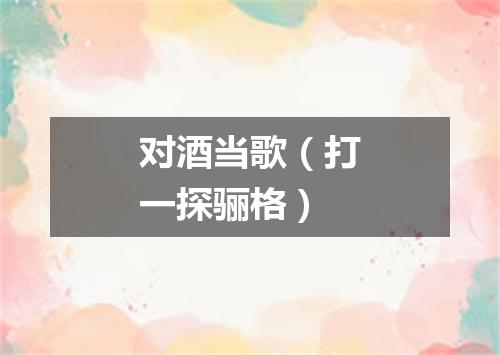 对酒当歌（打一探骊格）