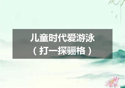 儿童时代爱游泳（打一探骊格）
