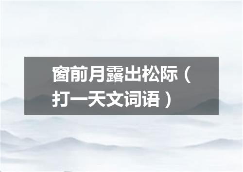 窗前月露出松际（打一天文词语）