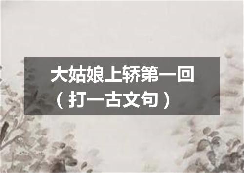 大姑娘上轿第一回（打一古文句）