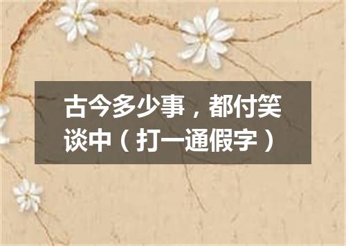 古今多少事，都付笑谈中（打一通假字）
