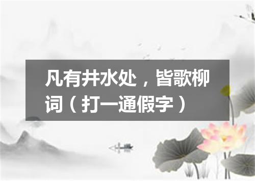 凡有井水处，皆歌柳词（打一通假字）